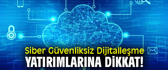 Siber Güvenliksiz Dijitalleşme Yatırımlarına Dikkat!