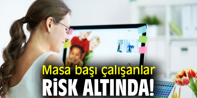 Uzmanı açıkladı! Masa başı çalışanlar risk altında!