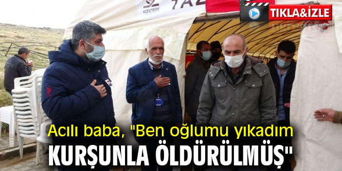 Acılı baba, "Ben oğlumu yıkadım, kurşunla öldürülmüş"