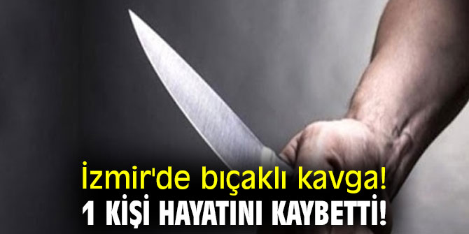 İzmir'de bıçaklı kavga! 1 kişi hayatını kaybetti!