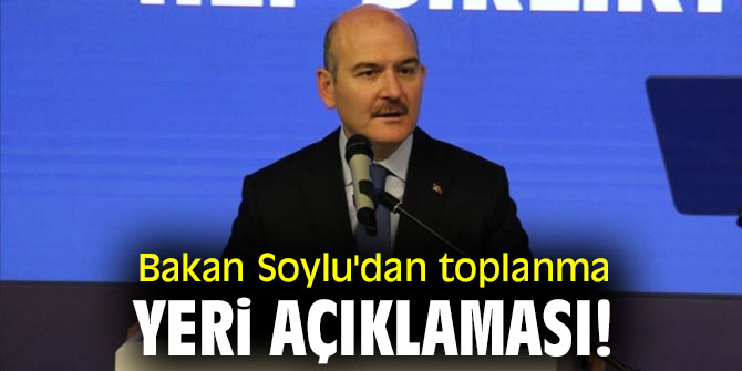 Bakan Soylu'dan toplanma yeri açıklaması!