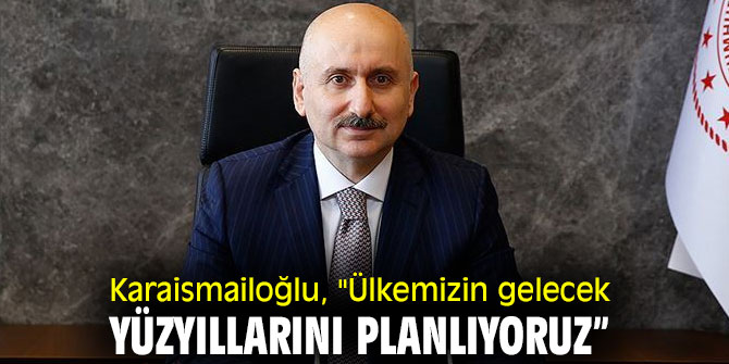 Bakan Karaismailoğlu, "Ülkemizin gelecek yüzyıllarını planlıyoruz”