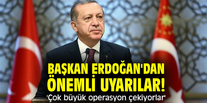 Başkan Erdoğan'dan önemli uyarılar! 'Çok büyük operasyon çekiyorlar'