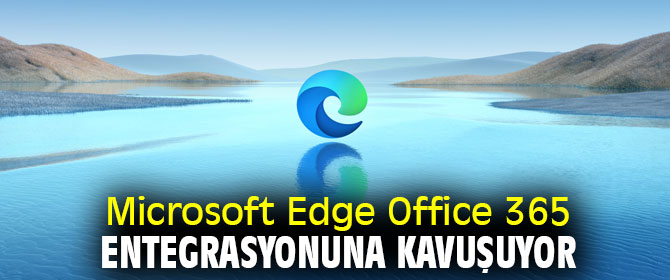 Microsoft Edge Office 365 entegrasyonuna kavuşuyor