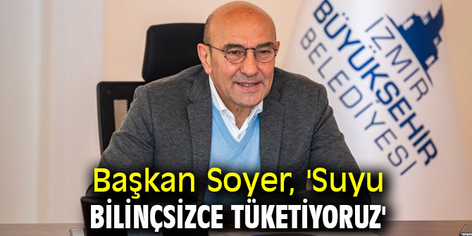 Başkan Soyer, 'Suyu bilinçsizce tüketiyoruz'
