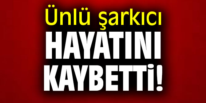 Ünlü şarkıcı hayatını kaybetti!