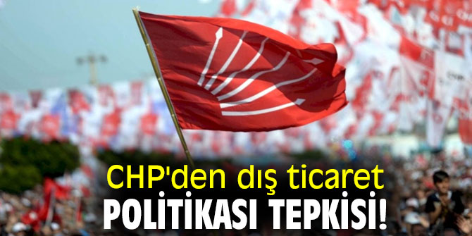 CHP'den dış ticaret politikası tepkisi!