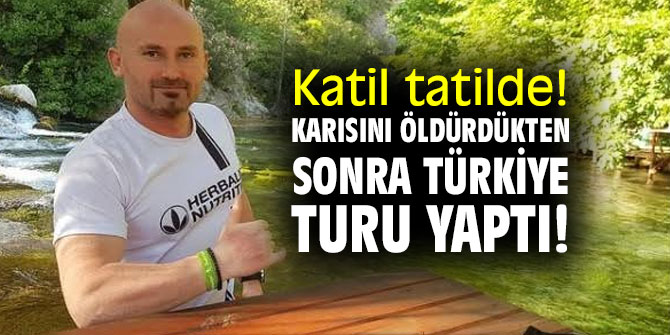 Katil tatilde! Karısını öldürdükten sonra Türkiye turu yaptı