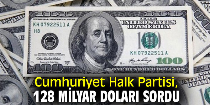 Cumhuriyet Halk Partisi, 128 milyar doları sordu! 