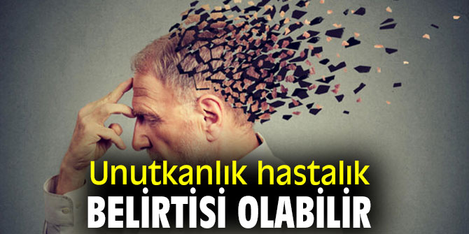Unutkanlık hastalık belirtisi olabilir 