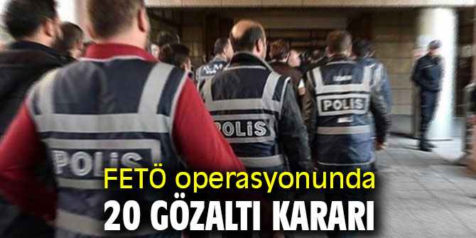 FETÖ operasyonunda 20 gözaltı kararı