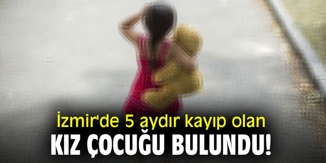  İzmir'de 5 aydır kayıp olan kız çocuğu bulundu!
