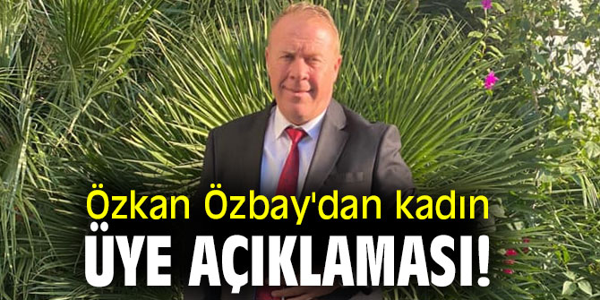 Özkan Özbay'dan kadın üye açıklaması!
