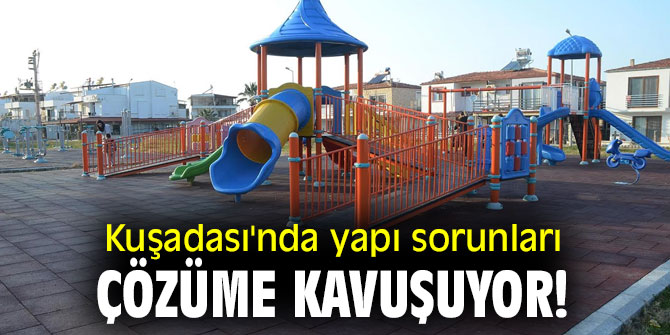 Kuşadası'nda yapı sorunları çözüme kavuşuyor!
