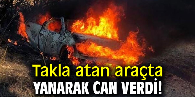 Takla atan araçta yanarak can verdi!