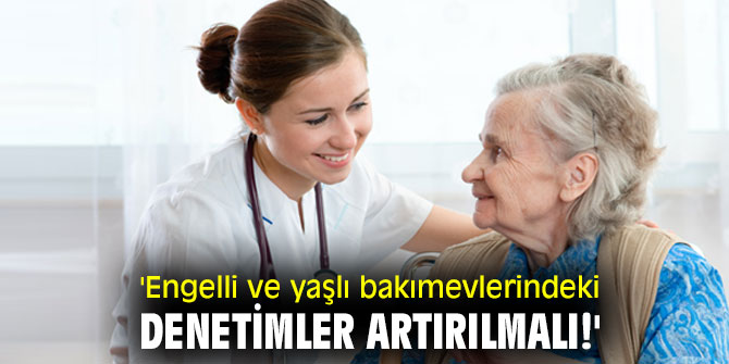 'Engelli ve yaşlı bakımevlerindeki denetimler artırılmalı!'