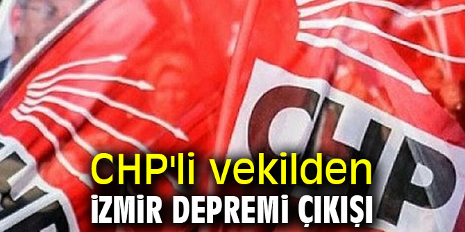 CHP'li vekilden İzmir depremi çıkışı