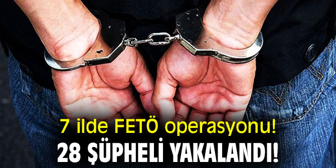 7 ilde FETÖ operasyonu! 28 şüpheli yakalandı!