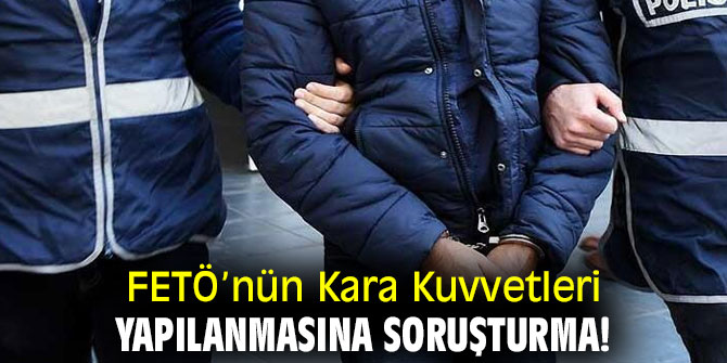 FETÖ’nün Kara Kuvvetleri yapılanmasına soruşturma!