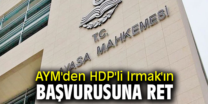 Anayasa Mahkemesi'nden Irmak'ın başvurusuna ret