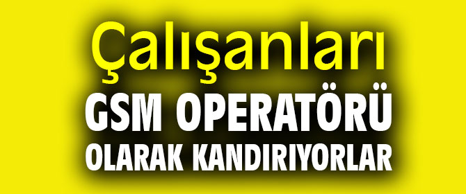 Çalışanları GSM operatörü olarak kandırıyorlar