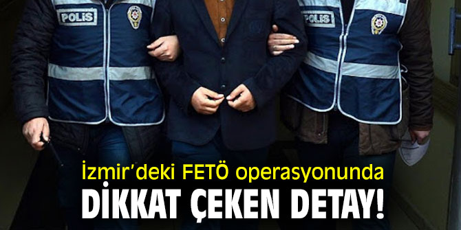 İzmir’deki FETÖ operasyonunda dikkat çeken detay!