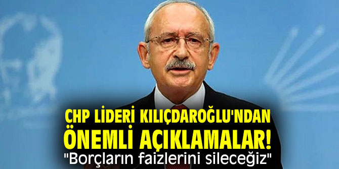 CHP lideri Kılıçdaroğlu'ndan flaş açıklamalar! "Borçların faizlerini sileceğiz"