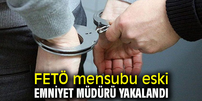 FETÖ mensubu firari eski emniyet müdürü yakalandı