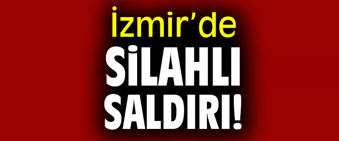 İzmir’de silahlı saldırı!