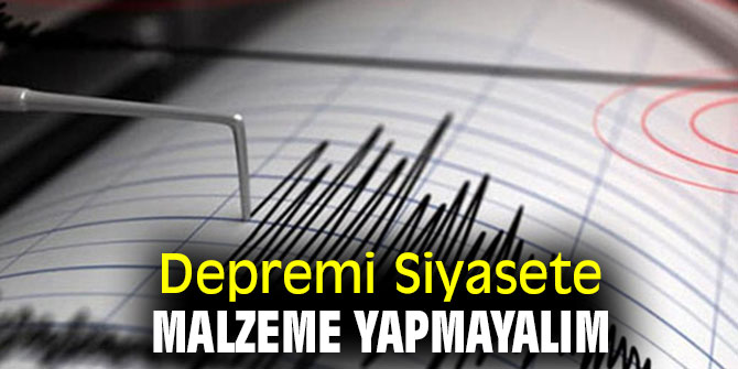 Depremi Siyasete Malzeme Yapmayalım