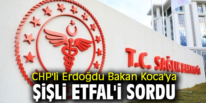 CHP'li Erdoğdu Bakan Koca'ya Şişli Etfal'i sordu