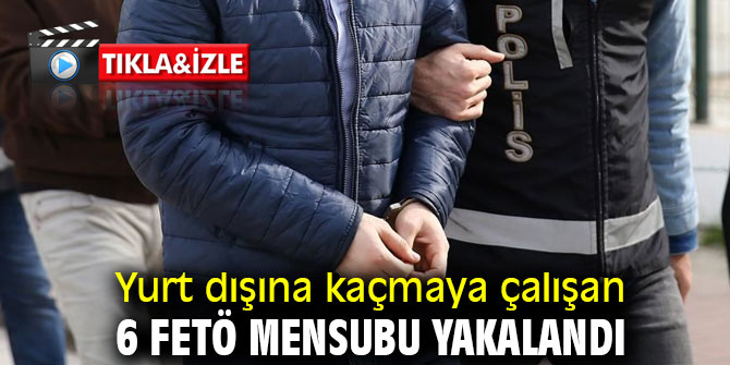 Yurt dışına kaçmaya çalışan 6 FETÖ mensubu yakalandı