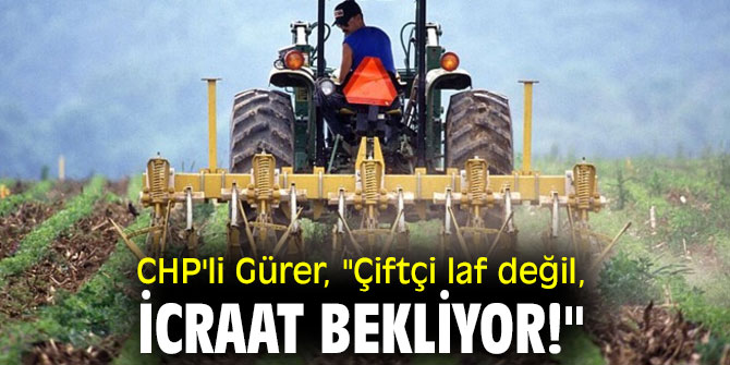 CHP'li Gürer, "Çiftçi laf değil, İcraat bekliyor!"