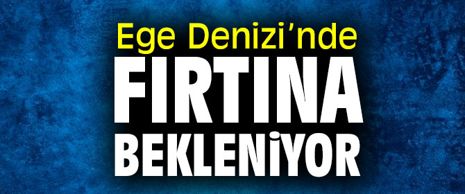 Dikkat! Ege Denizi’nde fırtına bekleniyor