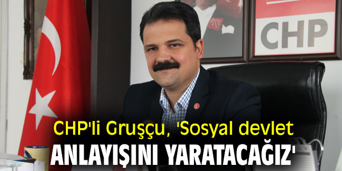 CHP'li Gruşçu, 'Sosyal devlet anlayışını yaratacağız'