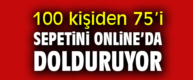 100 kişiden 75’i sepetini online’da dolduruyor