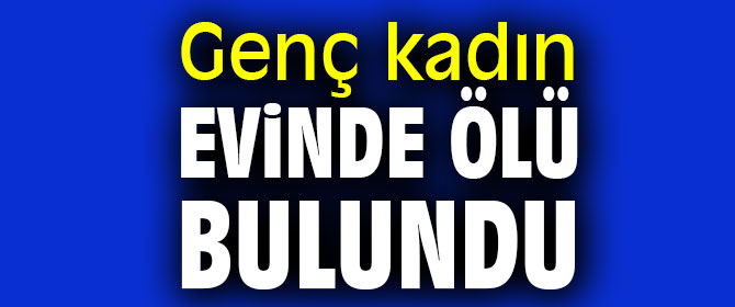 Genç kadın evinde ölü bulundu