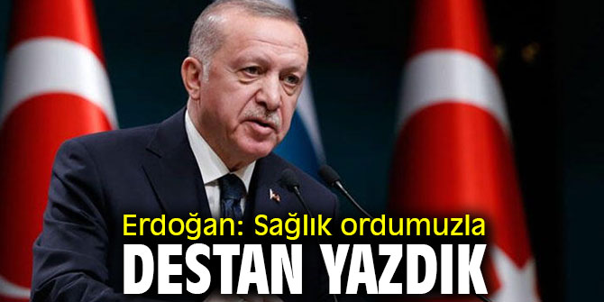 Erdoğan: Sağlık ordumuzla destan yazdık