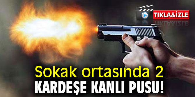 Sokak ortasında 2 kardeşe kanlı pusu!