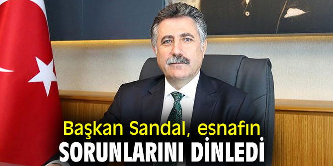 BAŞKAN SANDAL, ESNAFIN SORUNLARINI DİNLEDİ