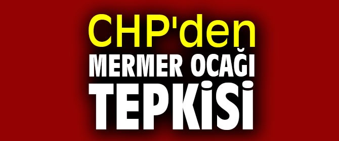 CHP'den mermer ocağı tepkisi