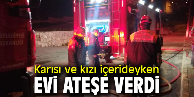 Karısı ve kızı içerideyken evi ateşe verdi