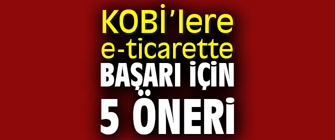 Uzmanından KOBİ’lere e-ticarette başarı için 5 öneri