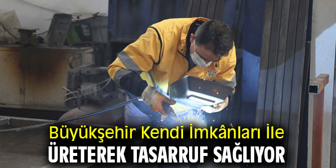 Büyükşehir Kendi İmkânları İle Üreterek Tasarruf Sağlıyor
