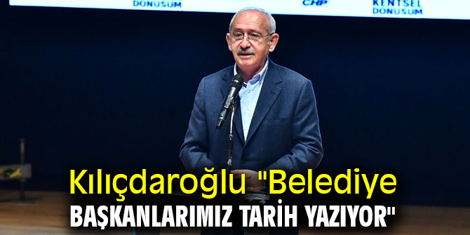 Kılıçdaroğlu "Belediye başkanlarımız tarih yazıyor"