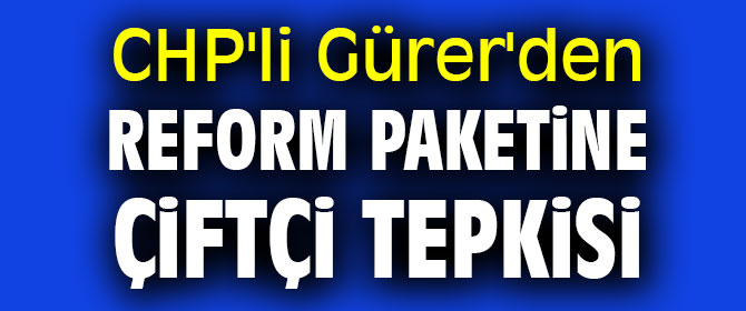 CHP'li Gürer'den Reform paketinde çiftçi tepkisi