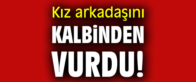 Bir kadın cinayeti daha! Kız arkadaşını kalbinden vurdu