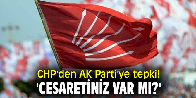 CHP'den AK Parti'ye tepki! 'Cesaretiniz var mı?'