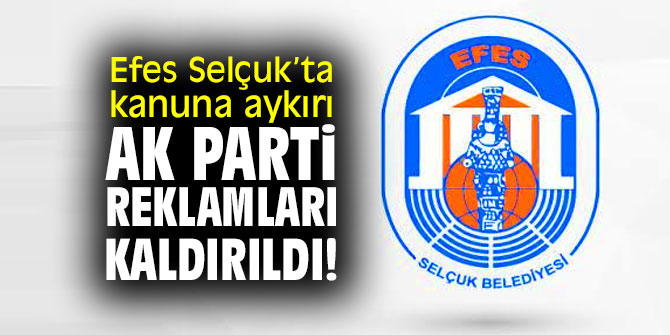 Efes Selçuk’ta kanuna aykırı AK Parti reklamları kaldırıldı!