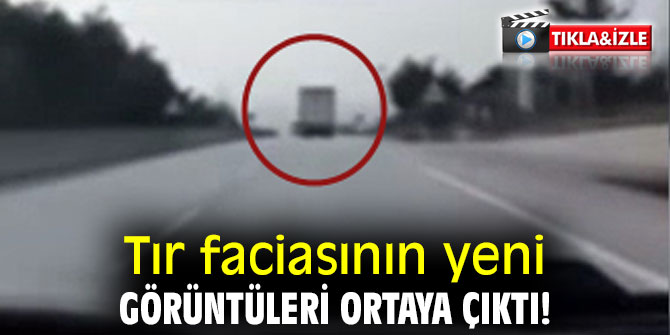 Tır faciasının yeni görüntüleri ortaya çıktı!  